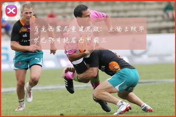 马竞西蒙尼重建见效：主场击败毕尔巴鄂可稳居西甲前三