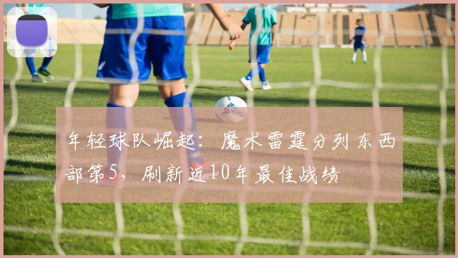 年轻球队崛起：魔术雷霆分列东西部第5，刷新近10年最佳战绩