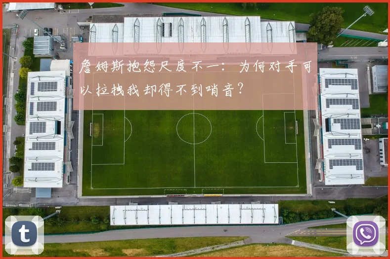 詹姆斯抱怨尺度不一：为何对手可以拉拽我却得不到哨音？