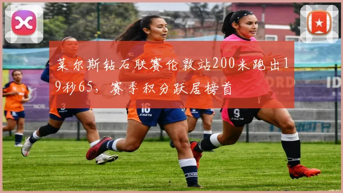 莱尔斯钻石联赛伦敦站200米跑出19秒65，赛季积分跃居榜首