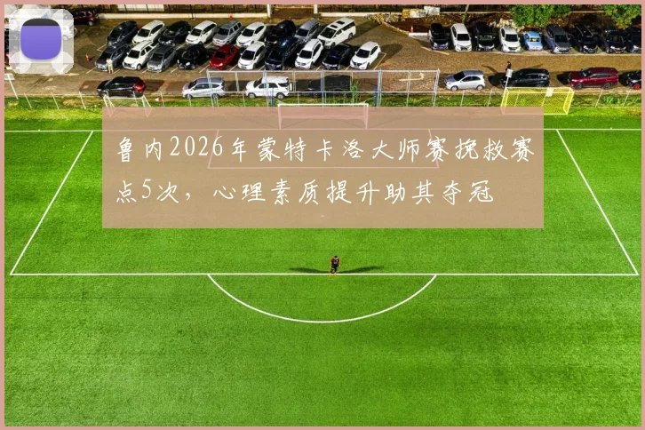 鲁内2026年蒙特卡洛大师赛挽救赛点5次，心理素质提升助其夺冠