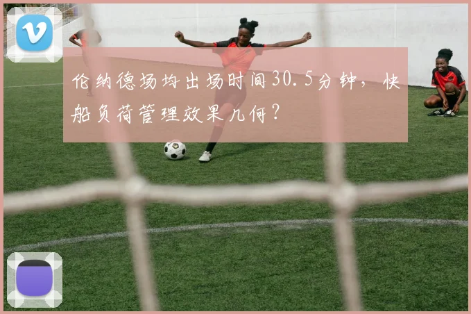 伦纳德场均出场时间30.5分钟,快船负荷管理效果几何?