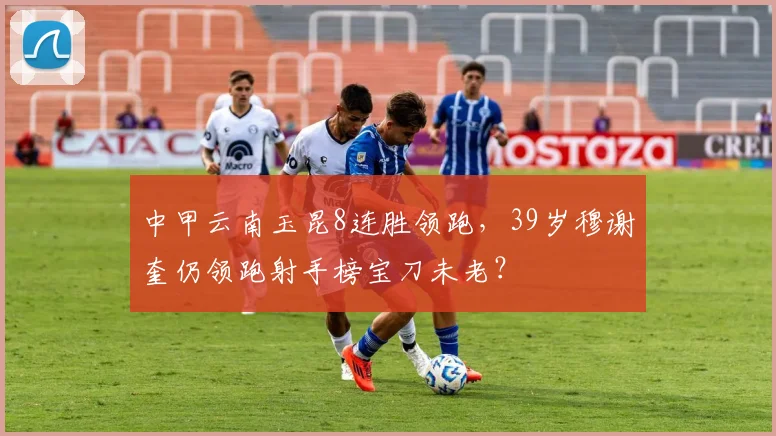 中甲云南玉昆8连胜领跑，39岁穆谢奎仍领跑射手榜宝刀未老？