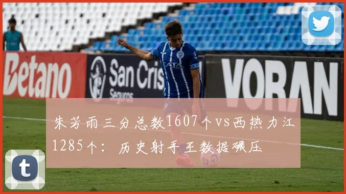 朱芳雨三分总数1607个vs西热力江1285个：历史射手王数据碾压