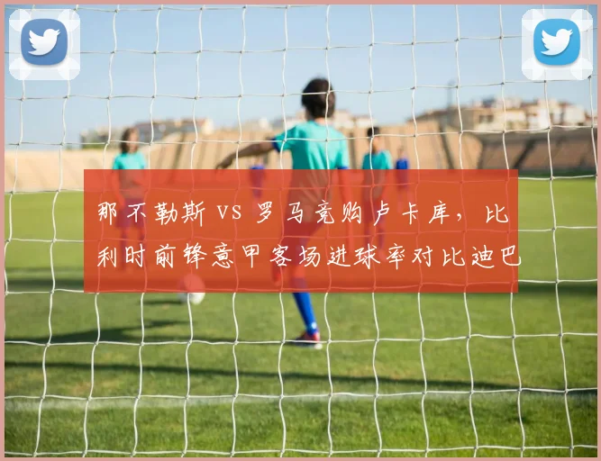 那不勒斯 vs 罗马竞购卢卡库，比利时前锋意甲客场进球率对比迪巴拉